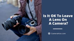 Is It Ok To Leave A Lens On A Camera